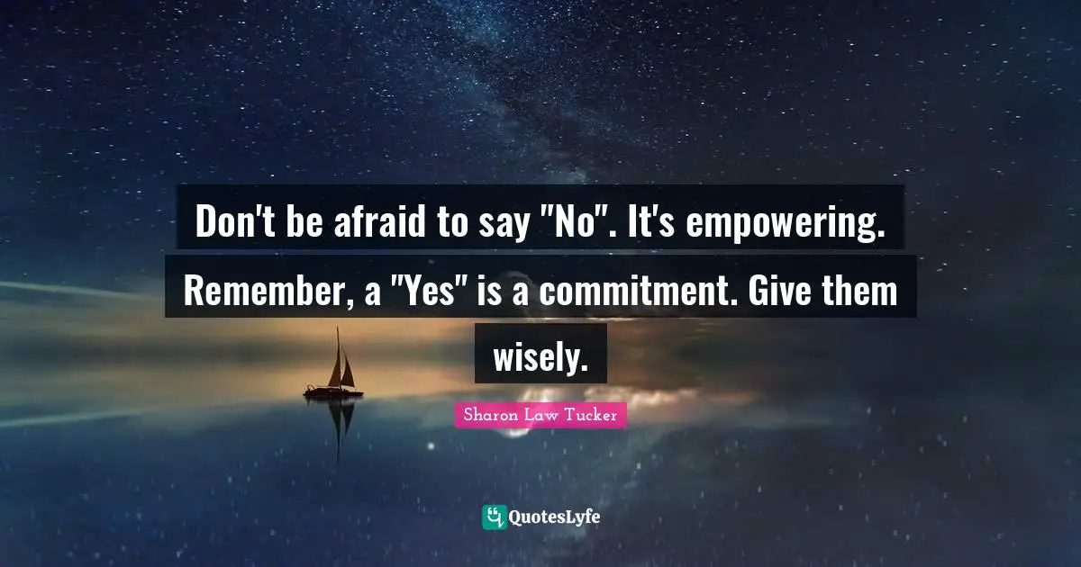 Don't be afraid to say "No". It's empowering. Remember, a "Yes" is a commitment. Give them wisely.