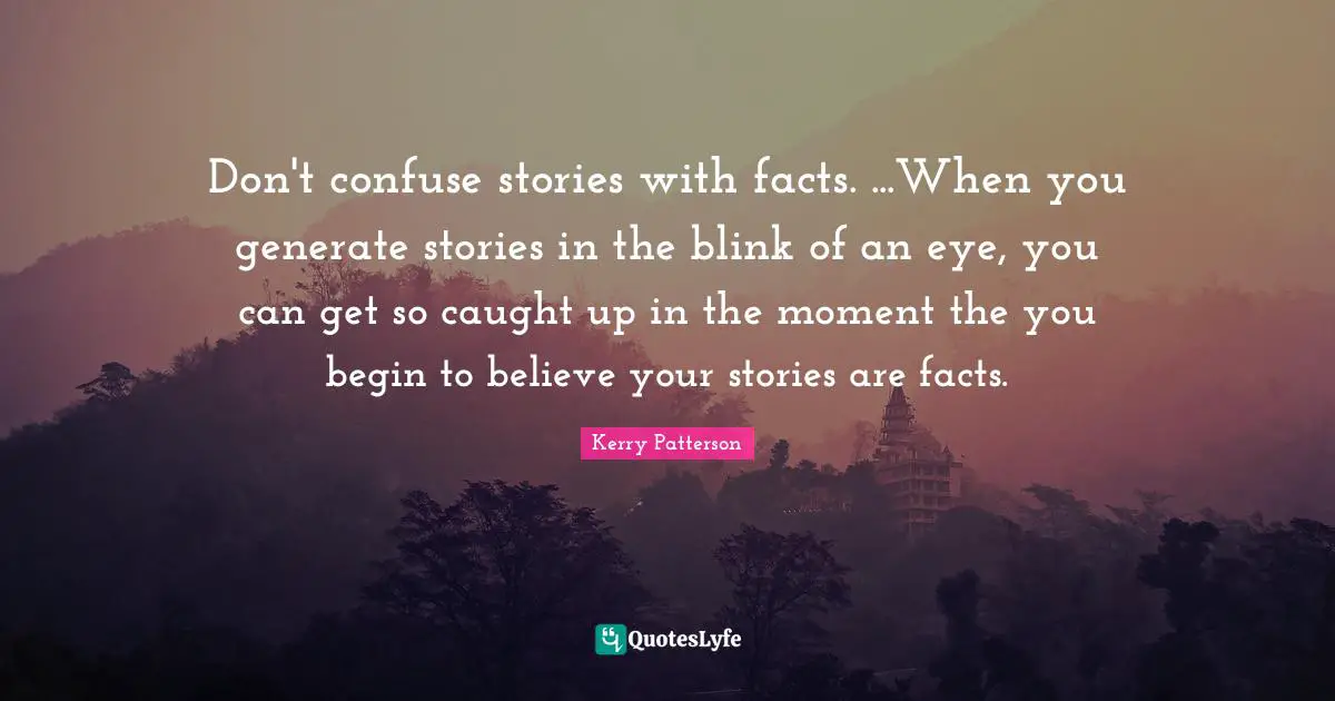 Don't confuse stories with facts. ...When you generate stories in the blink of an eye, you can get so caught up in the moment the you begin to believe your stories are facts.
