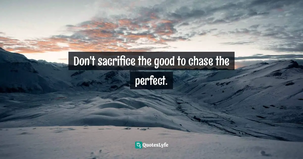 Don't sacrifice the good to chase the perfect.