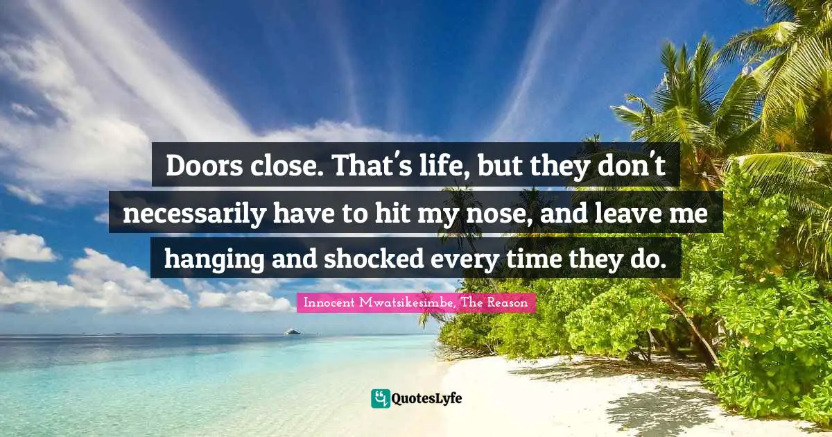 Doors close. That's life, but they don't necessarily have to hit my nose, and leave me hanging and shocked every time they do.