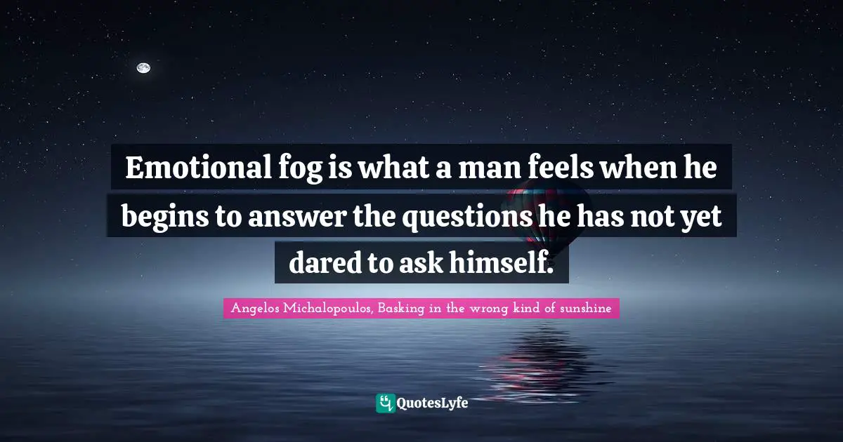 Emotional fog is what a man feels when he begins to answer the questions he has not yet dared to ask himself.