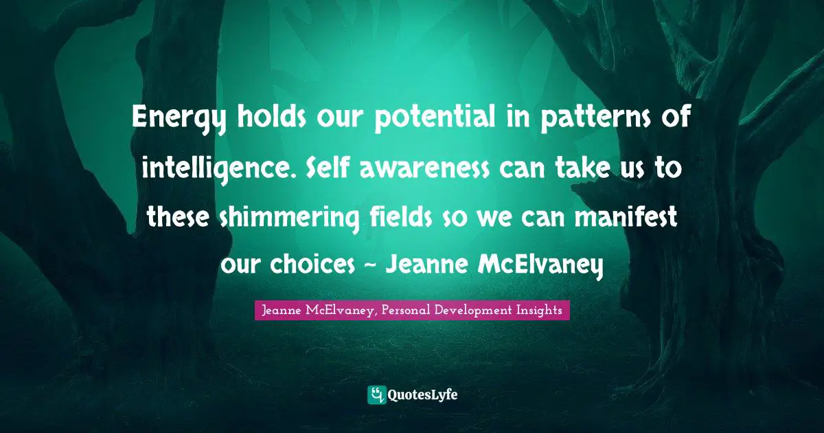Personal Development Insights Quotes: "Energy holds our potential in patterns of intelligence. Self awareness can take us to these shimmering fields so we can manifest our choices ~ Jeanne McElvaney"