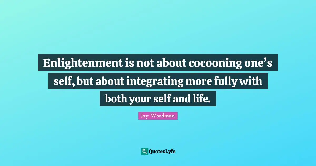 Jay Woodman Quotes: Enlightenment is not about cocooning one’s self, but about integrating more fully with both your self and life.