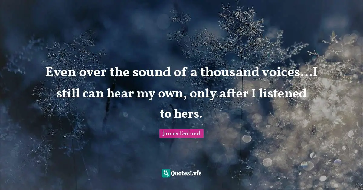 Even over the sound of a thousand voices...I still can hear my own, only after I listened to hers.