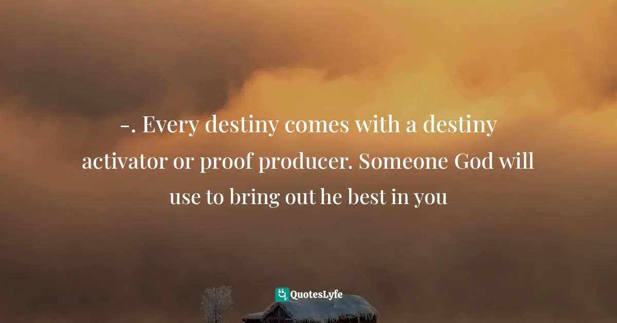 -. Every destiny comes with a destiny activator or proof producer. Someone God will use to bring out he best in you