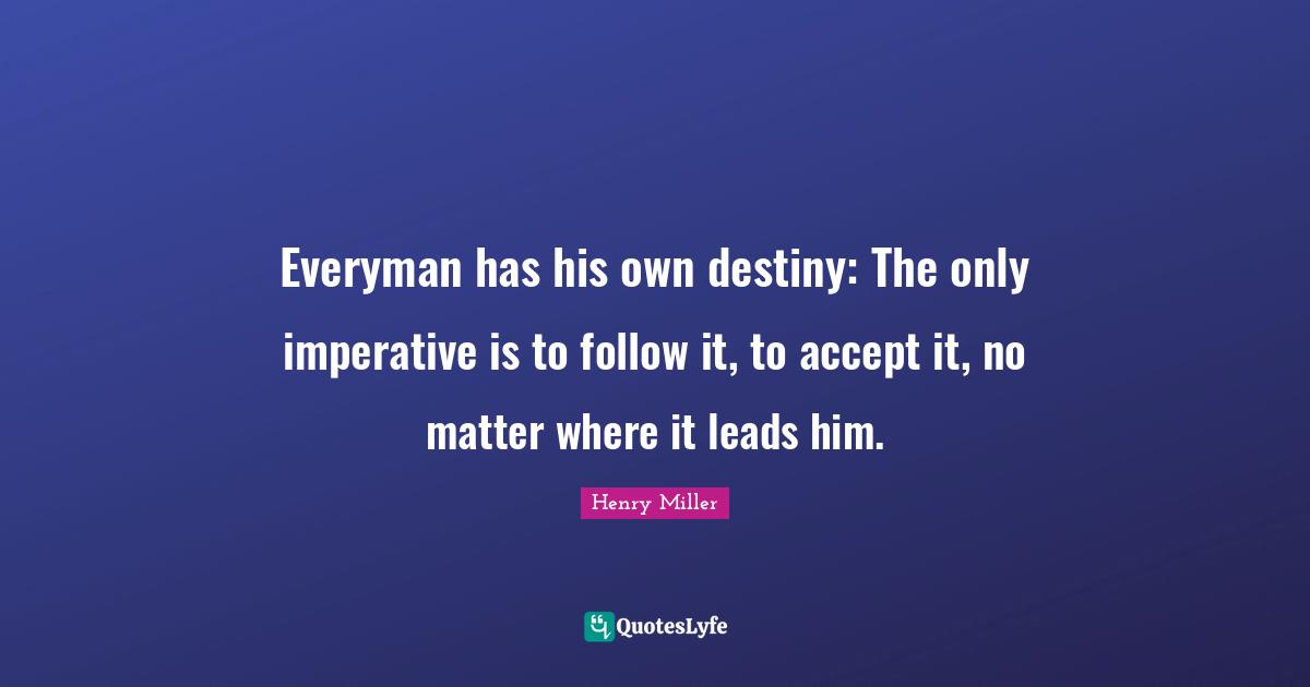 Everyman has his own destiny: The only imperative is to follow it, to accept it, no matter where it leads him.