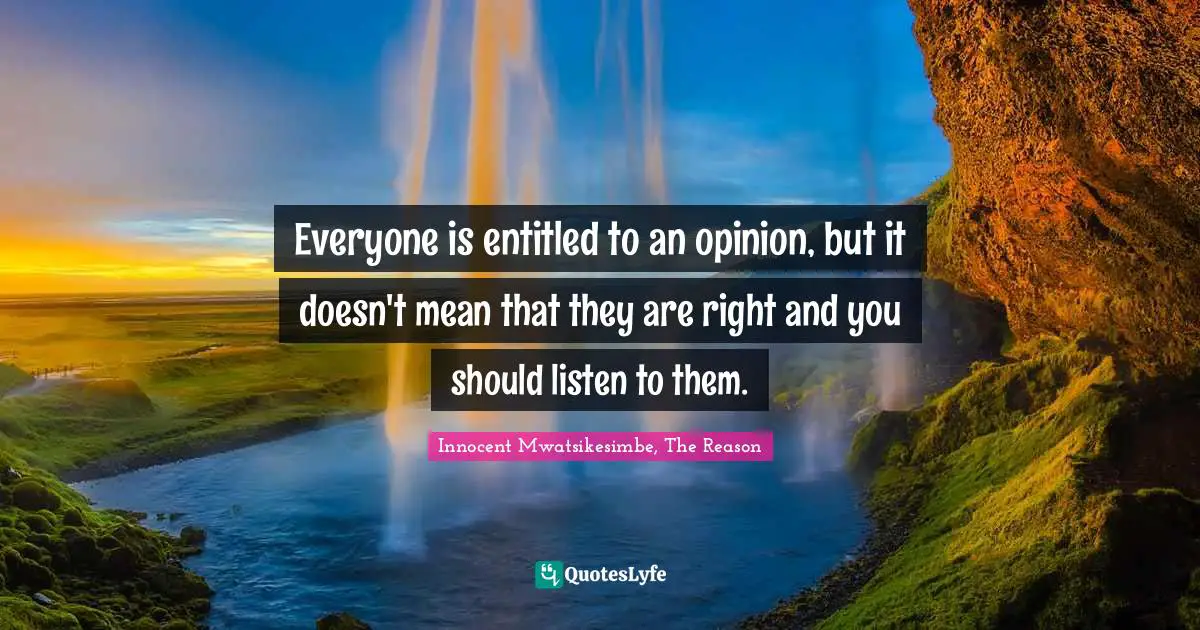 Everyone is entitled to an opinion, but it doesn't mean that they are right and you should listen to them.