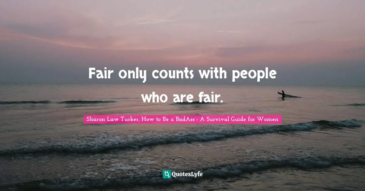 Sharon Law Tucker, How To Be A BadAss - A Survival Guide For Women Quotes: "Fair only counts with people who are fair."