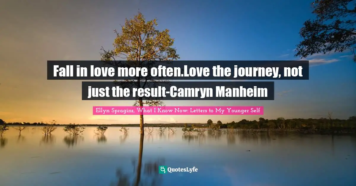 Fall in love more often.Love the journey, not just the result-Camryn Manheim