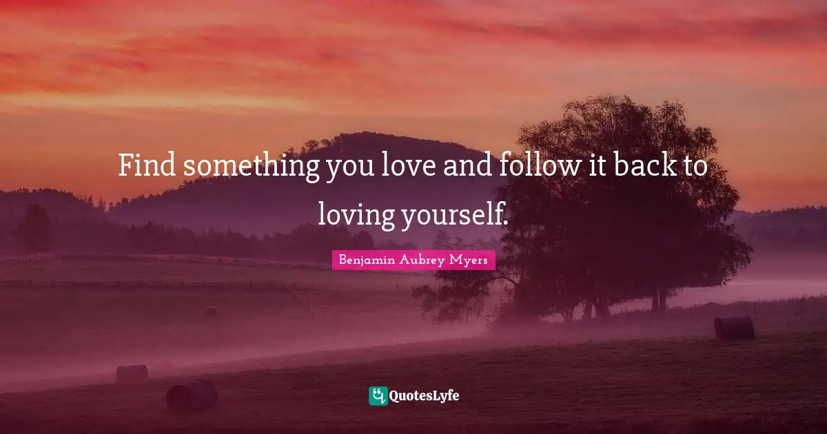 Find something you love and follow it back to loving yourself.