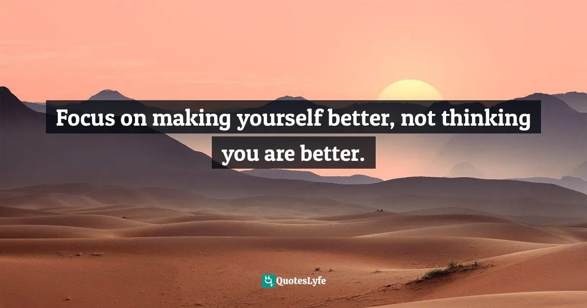 Focus on making yourself better, not thinking you are better.