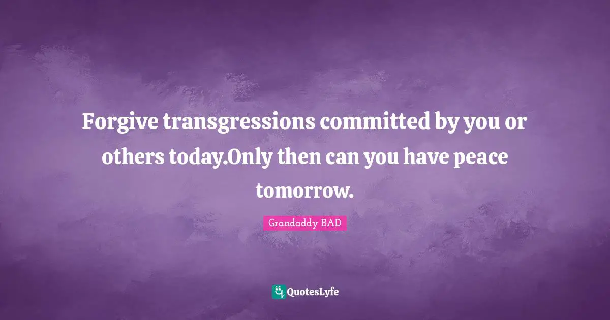 Grandaddy BAD Quotes: "Forgive transgressions committed by you or others today.Only then can you have peace tomorrow."