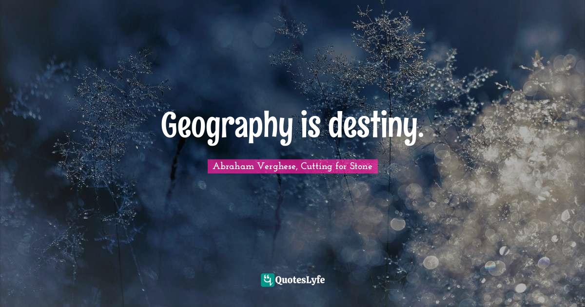Geography is destiny.... Quote by Abraham Verghese, Cutting for Stone