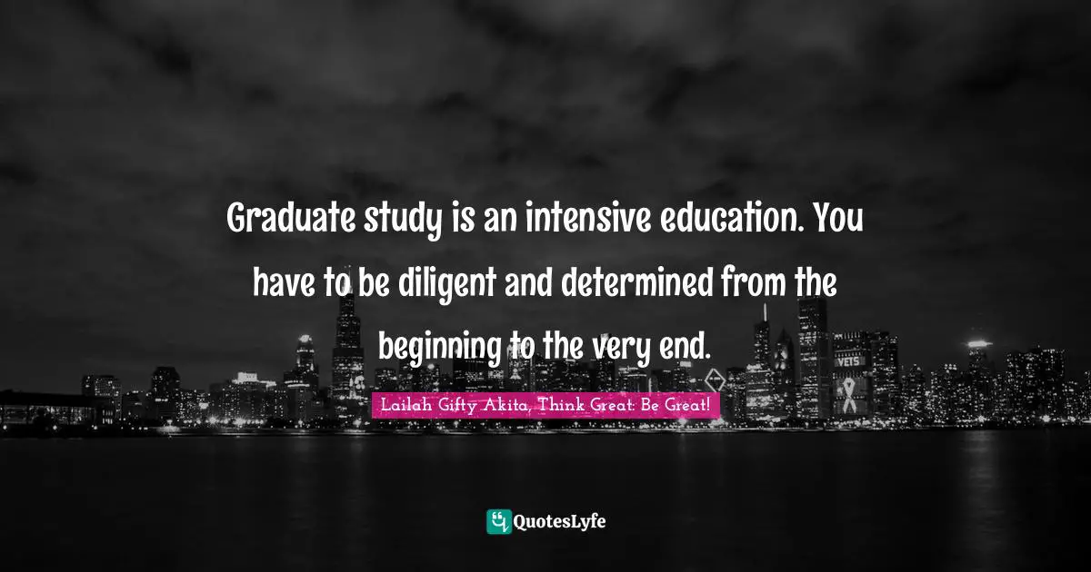 Lailah Gifty Akita Affirmations Quotes: "Graduate study is an intensive education. You have to be diligent and determined from the beginning to the very end."