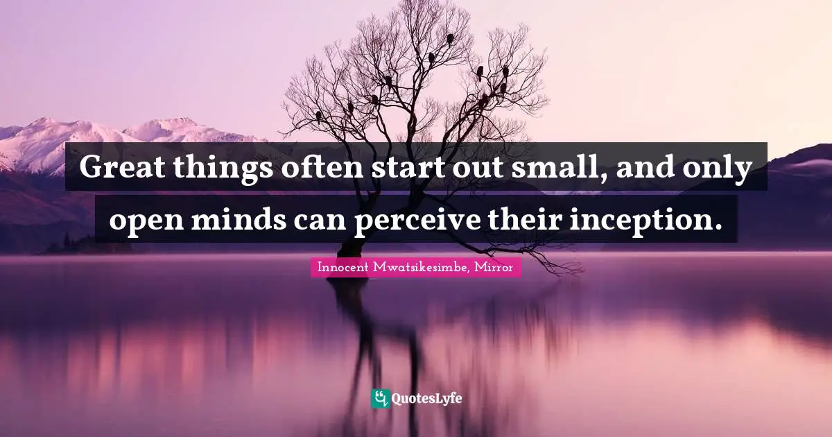 Great things often start out small, and only open minds can perceive their inception.