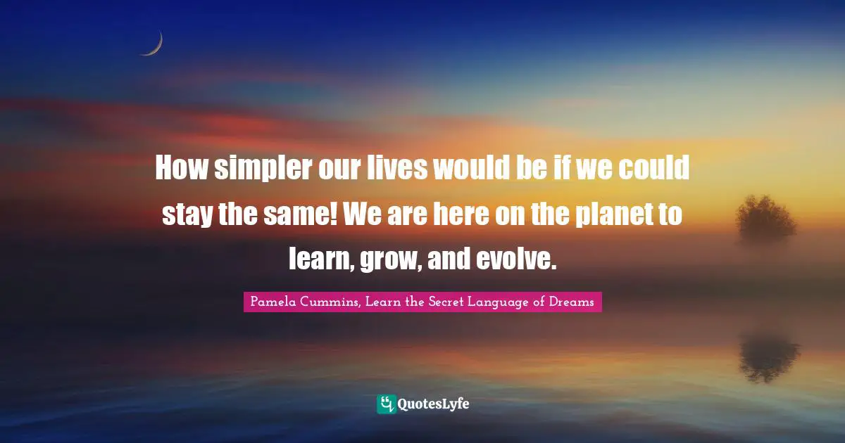 How simpler our lives would be if we could stay the same! We are here on the planet to learn, grow, and evolve.