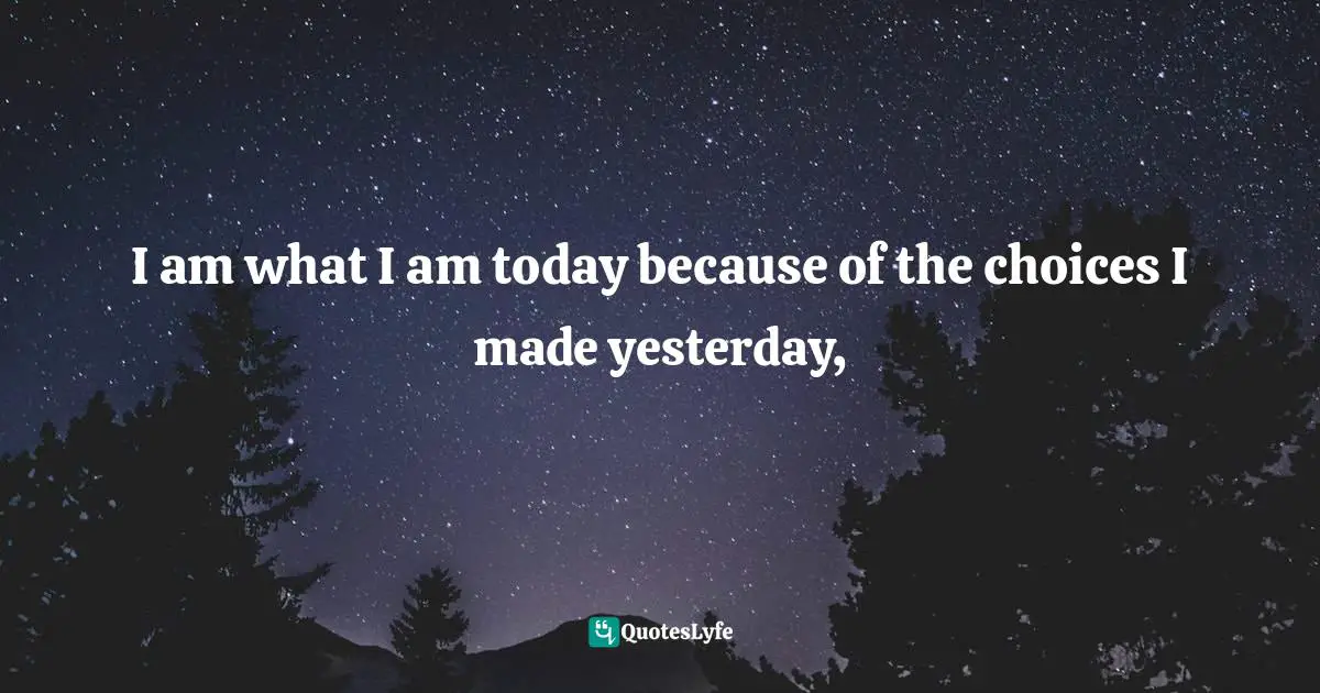 I am what I am today because of the choices I made yesterday, 