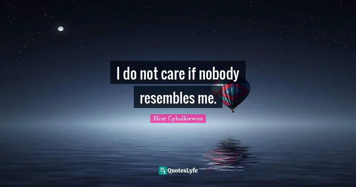I do not care if nobody resembles me.