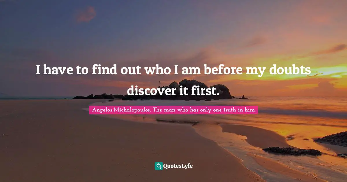 I have to find out who I am before my doubts discover it first.