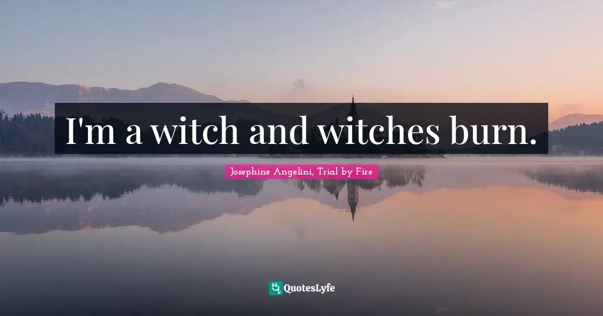 I'm a witch and witches burn.