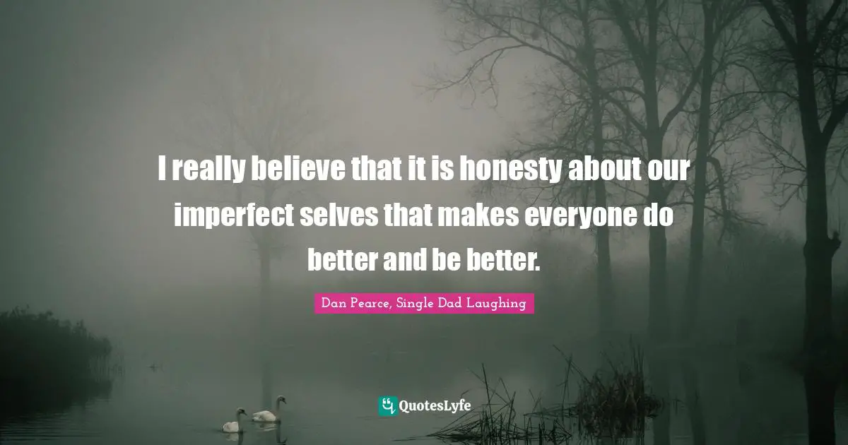 I really believe that it is honesty about our imperfect selves that makes everyone do better and be better.