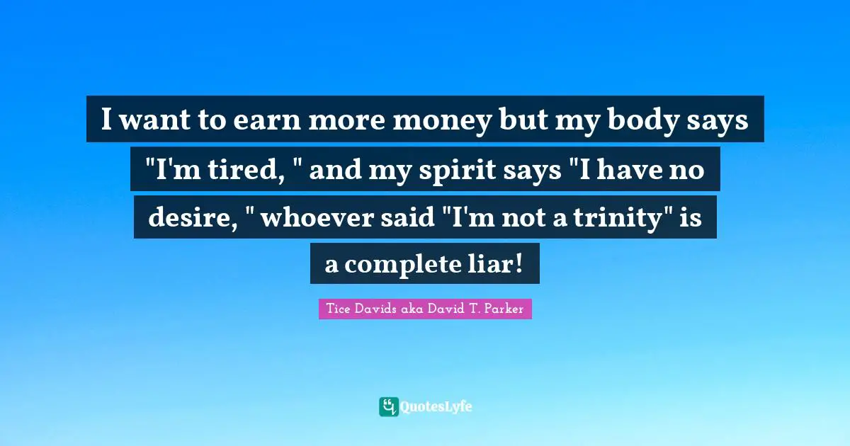 I want to earn more money but my body says "I'm tired, " and my spirit says "I have no desire, " whoever said "I'm not a trinity" is a complete liar!