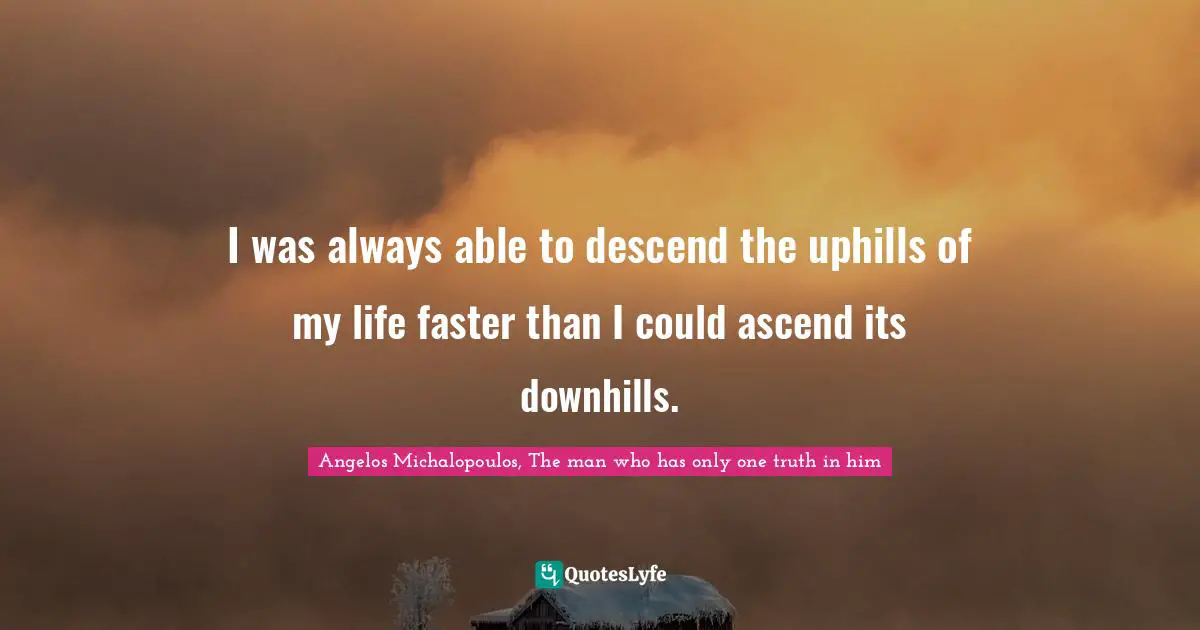 Angelos Michalopoulos, The Man Who Has Only One Truth In Him Quotes: "I was always able to descend the uphills of my life faster than I could ascend its downhills.‬"