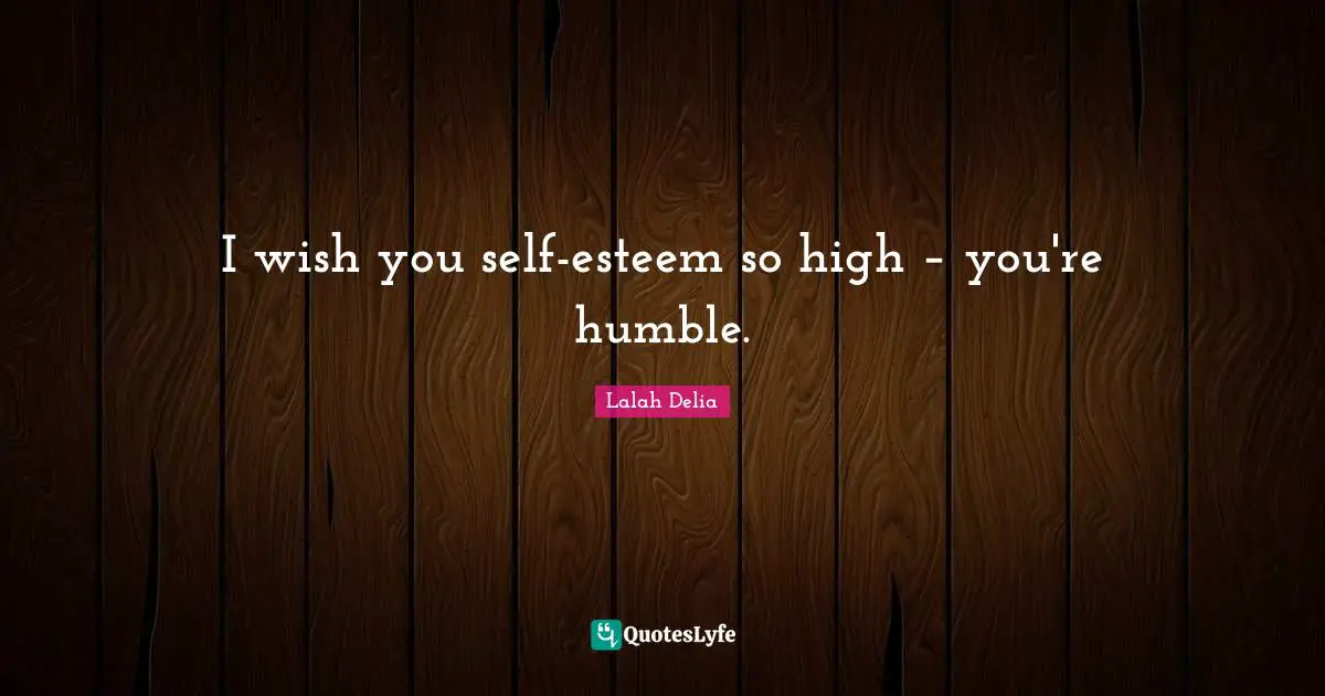 I wish you self-esteem so high – you're humble.