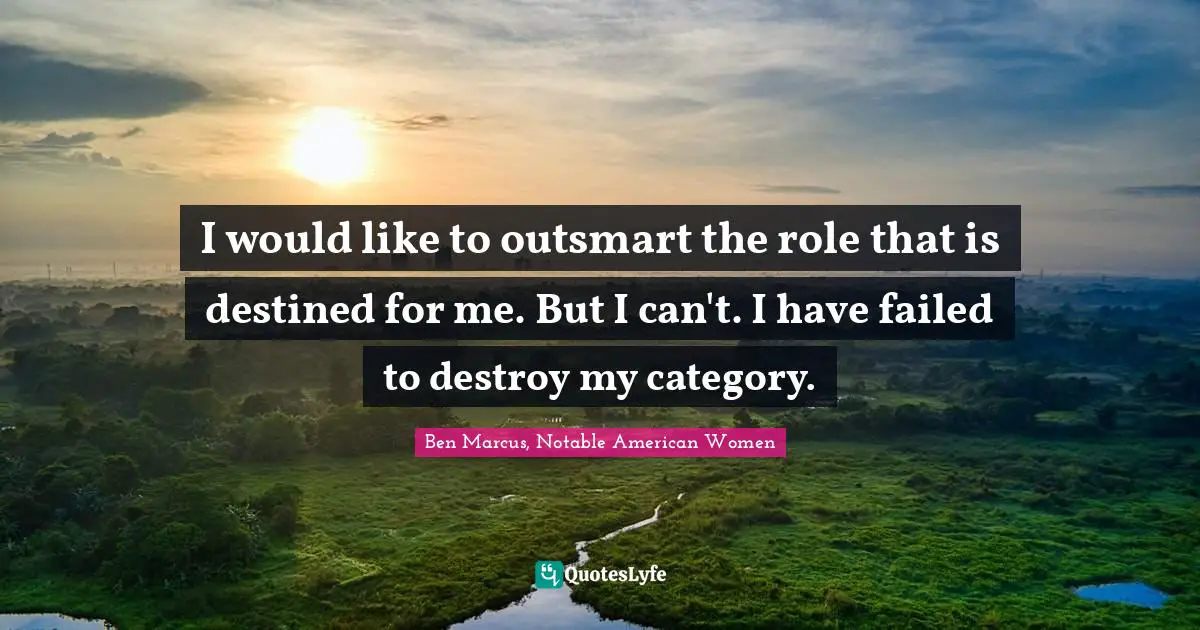 Ben Marcus Quotes: "I would like to outsmart the role that is destined for me. But I can't. I have failed to destroy my category."