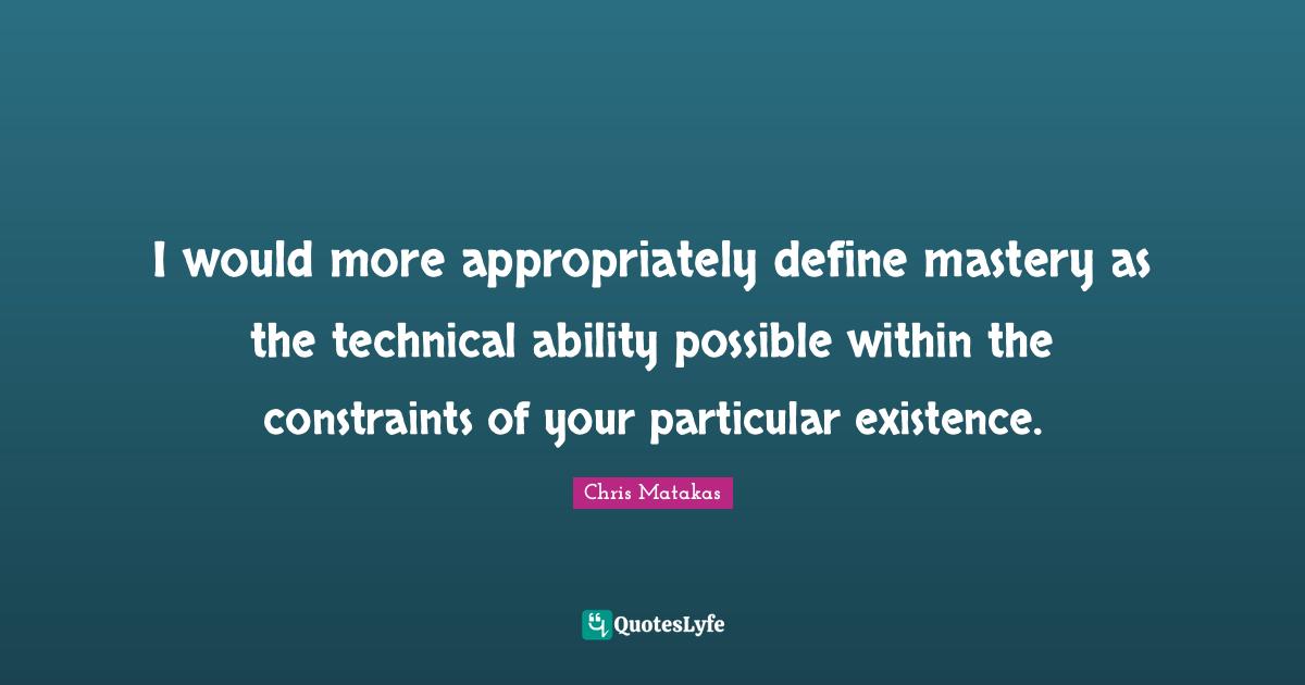 Mastery Of Skills Quotes: "I would more appropriately define mastery as the technical ability possible within the constraints of your particular existence."