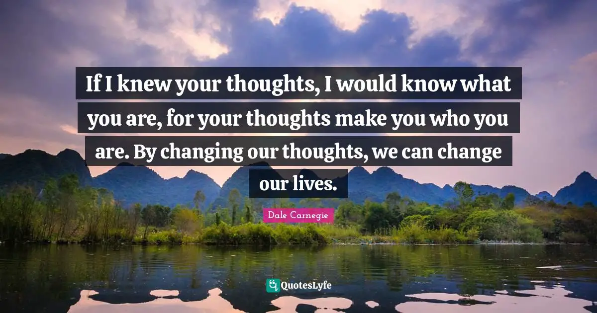 If I knew your thoughts, I would know what you are, for your thoughts make you who you are. By changing our thoughts, we can change our lives.