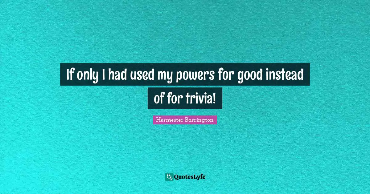 If only I had used my powers for good instead of for trivia!