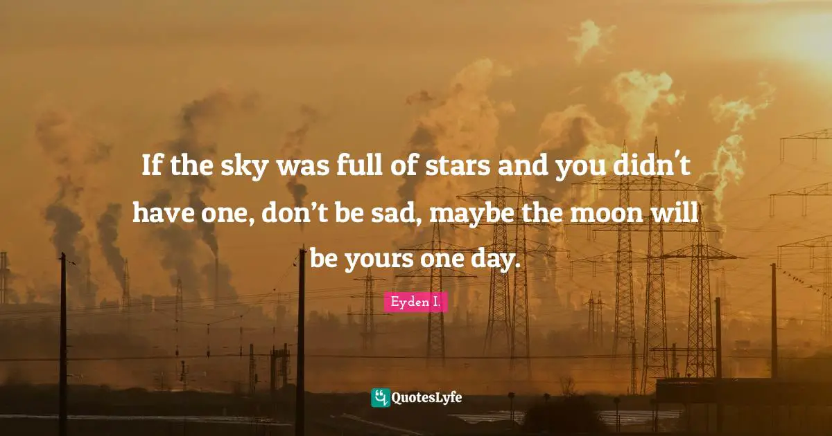 If the sky was full of stars and you didn't have one, don’t be sad, maybe the moon will be yours one day.
