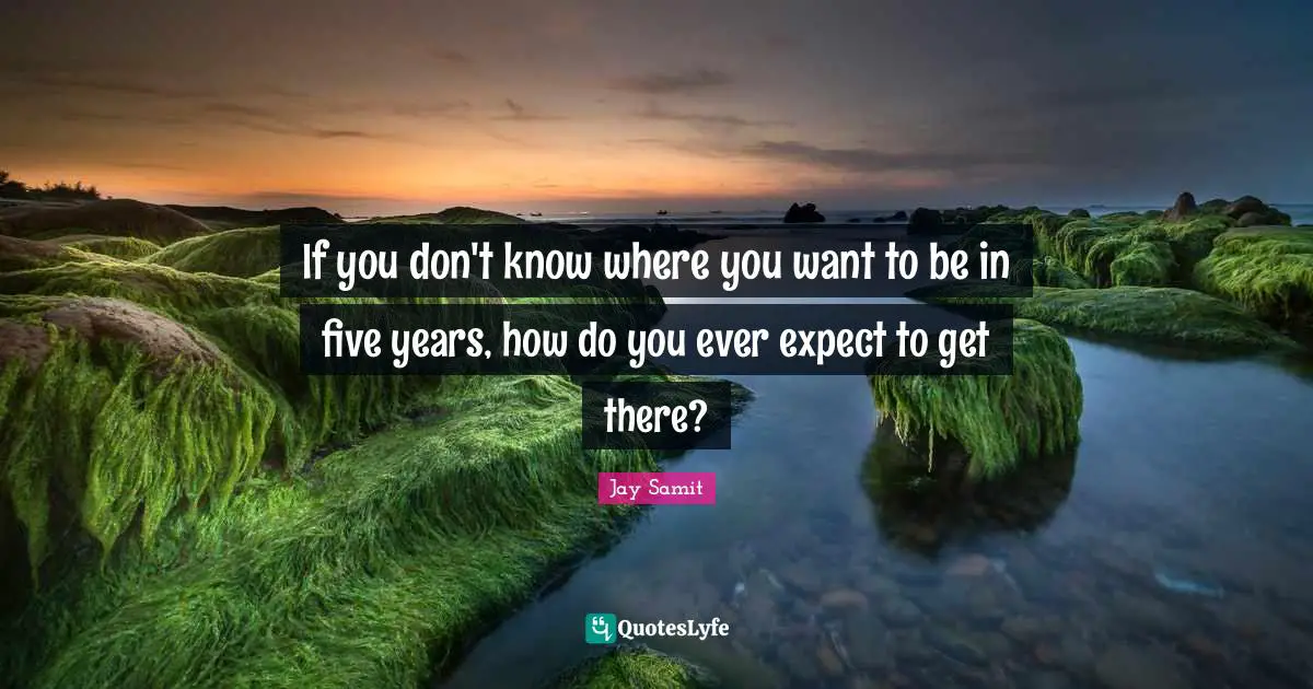 Jay Samit Quotes: If you don't know where you want to be in five years, how do you ever expect to get there?