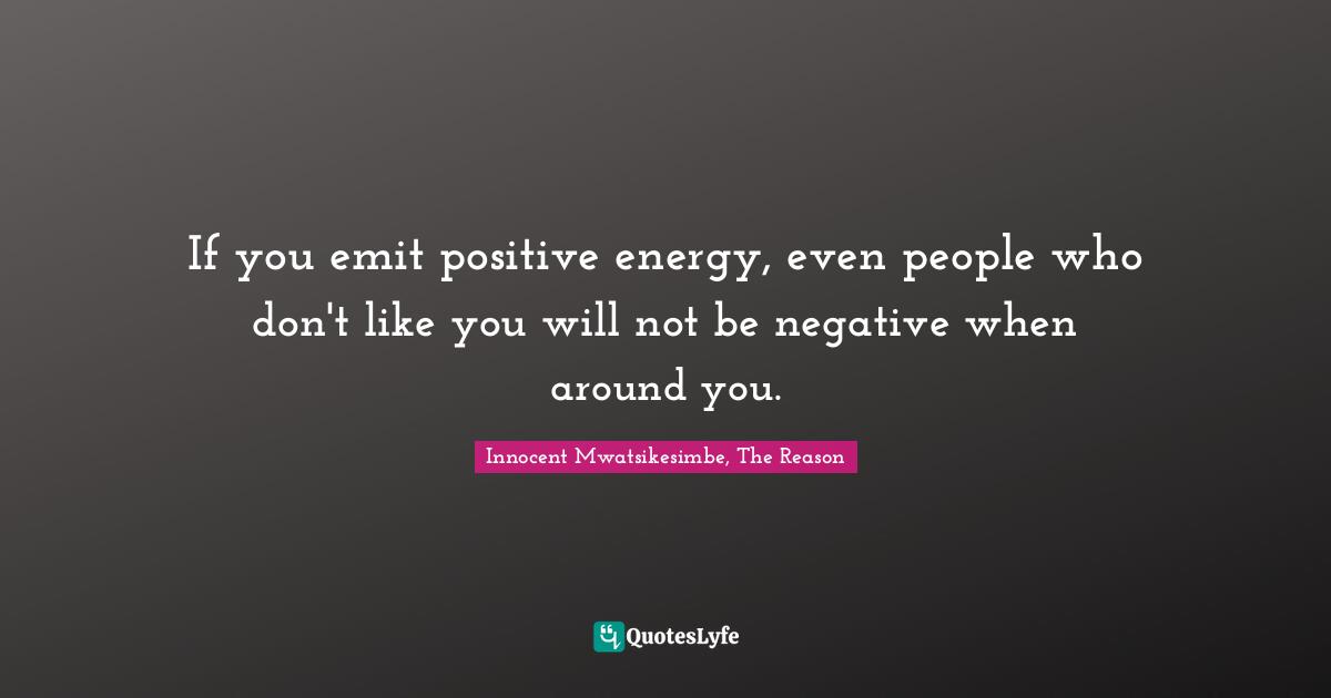 If you emit positive energy, even people who don't like you will not be negative when around you.