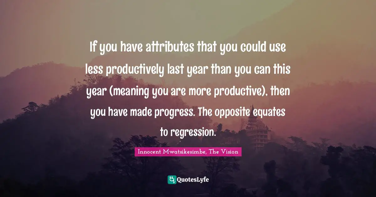 If you have attributes that you could use less productively last year than you can this year (meaning you are more productive), then you have made progress. The opposite equates to regression.