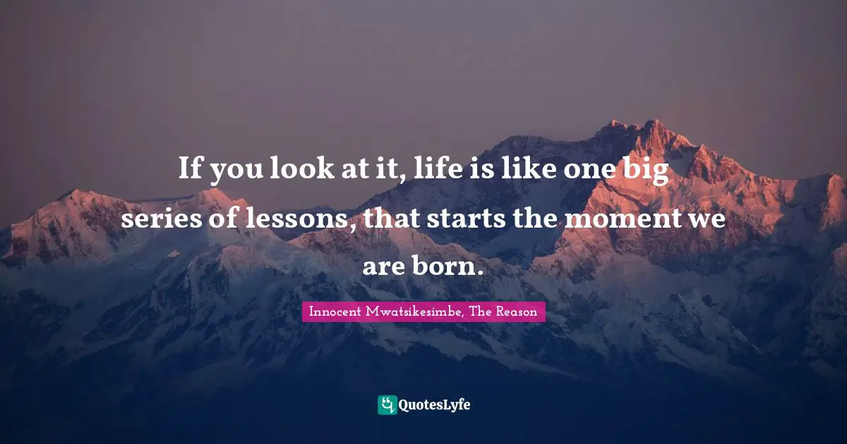 If you look at it, life is like one big series of lessons, that starts the moment we are born.