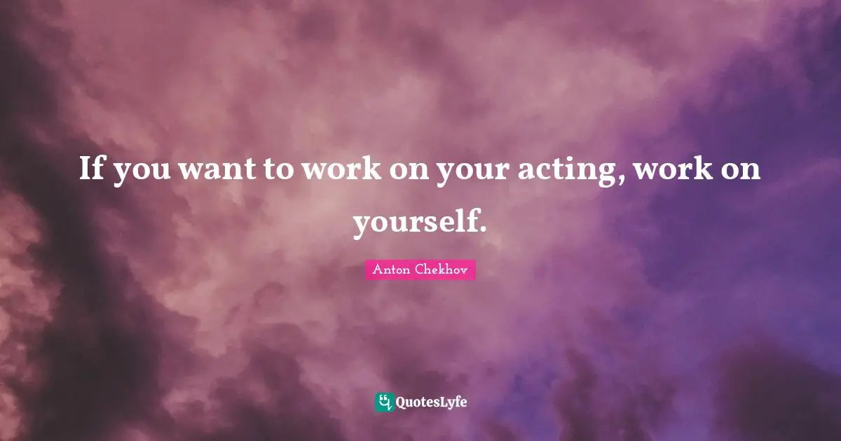 If you want to work on your acting, work on yourself.
