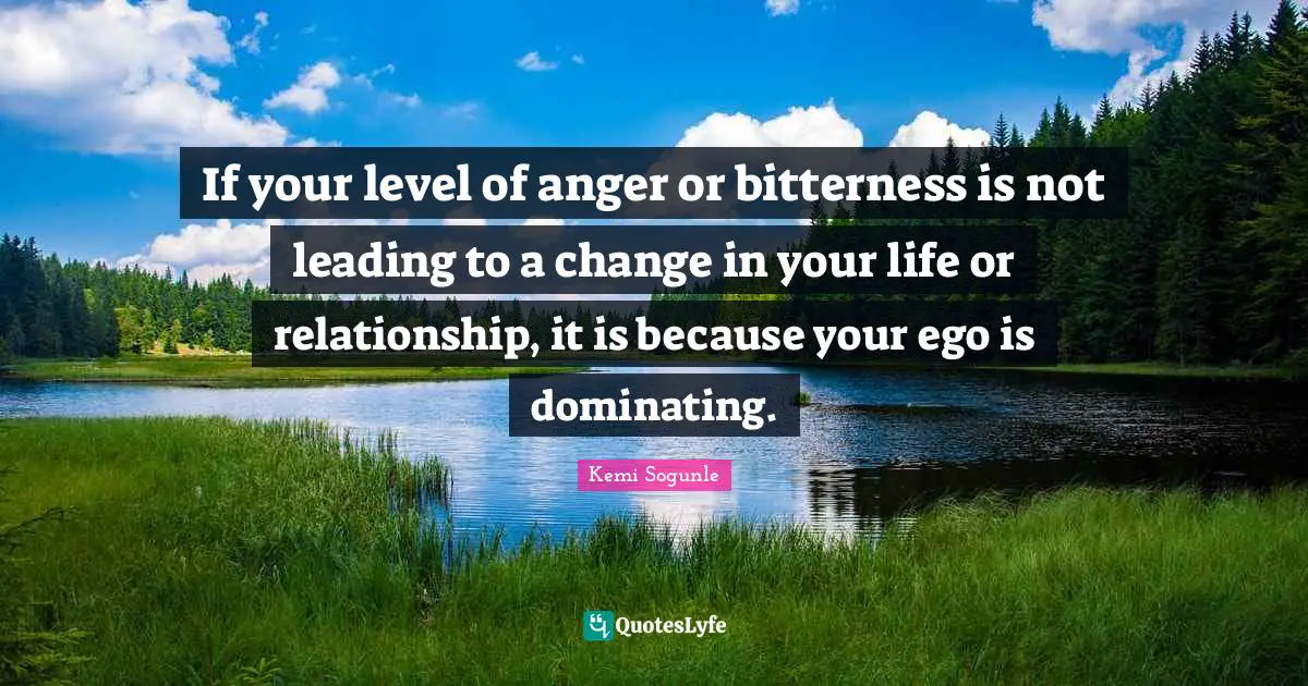 Kemi Sogunle Quotes: "If your level of anger or bitterness is not leading to a change in your life or relationship, it is because your ego is dominating."