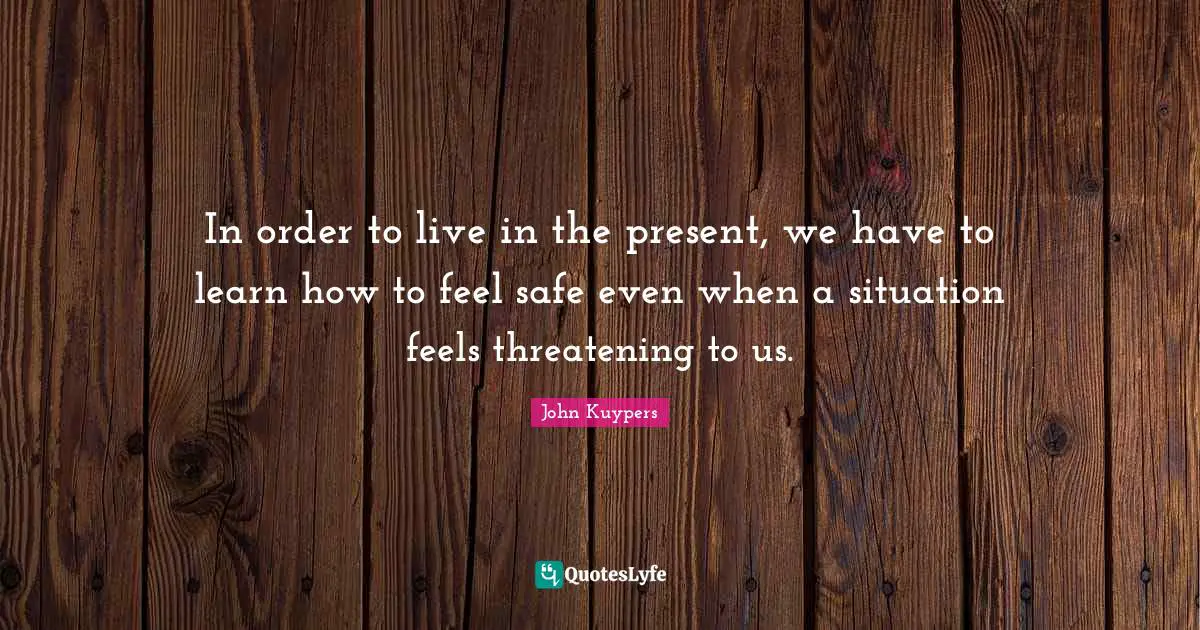 In order to live in the present, we have to learn how to feel safe even when a situation feels threatening to us.
