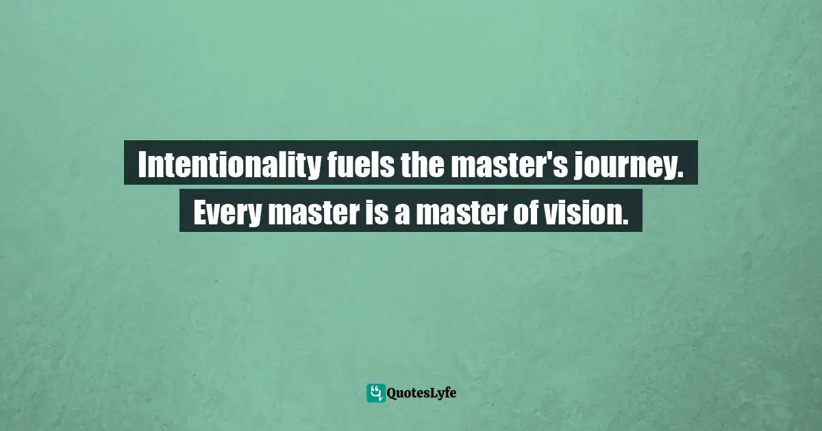 Intentionality fuels the master's journey. Every master is a master of vision.