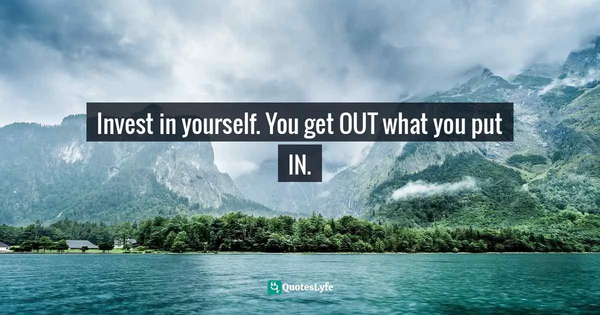 Invest in yourself. You get OUT what you put IN.