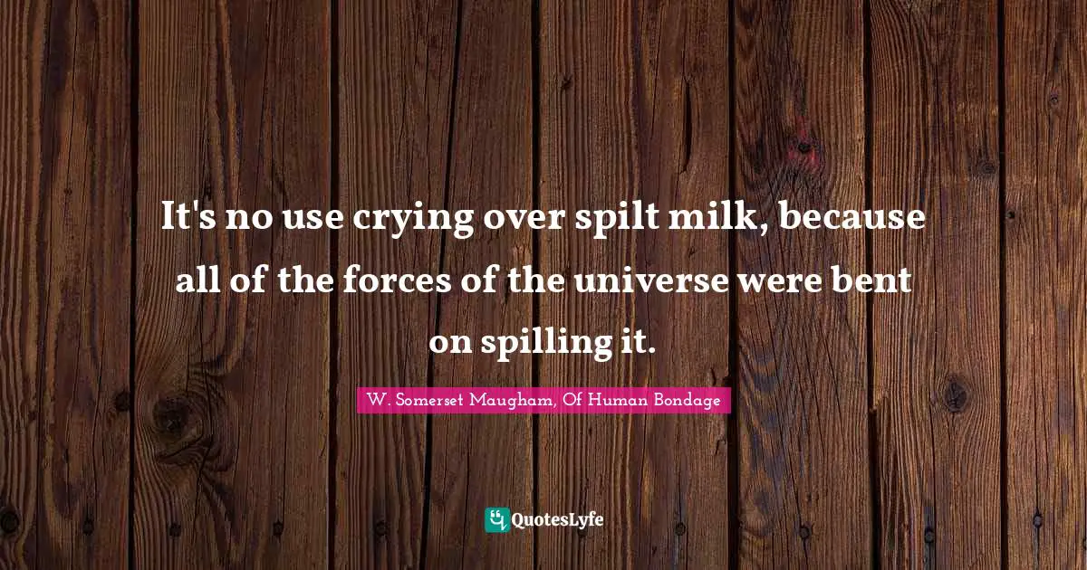 W. Somerset Maugham, Of Human Bondage Quotes: "It's no use crying over spilt milk, because all of the forces of the universe were bent on spilling it."