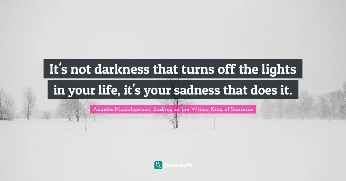 It's not darkness that turns off the lights in your life, it's your sadness that does it.