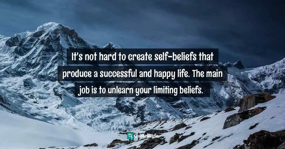 It's not hard to create self-beliefs that produce a successful and happy life. The main job is to unlearn your limiting beliefs.