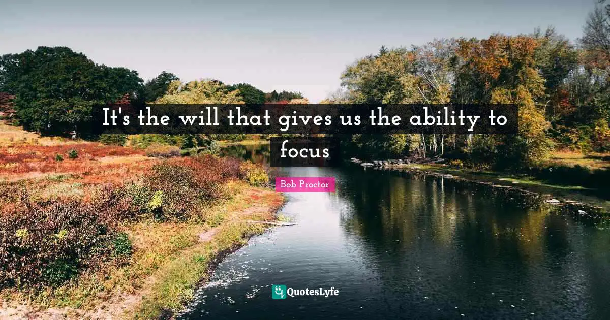 It's the will that gives us the ability to focus