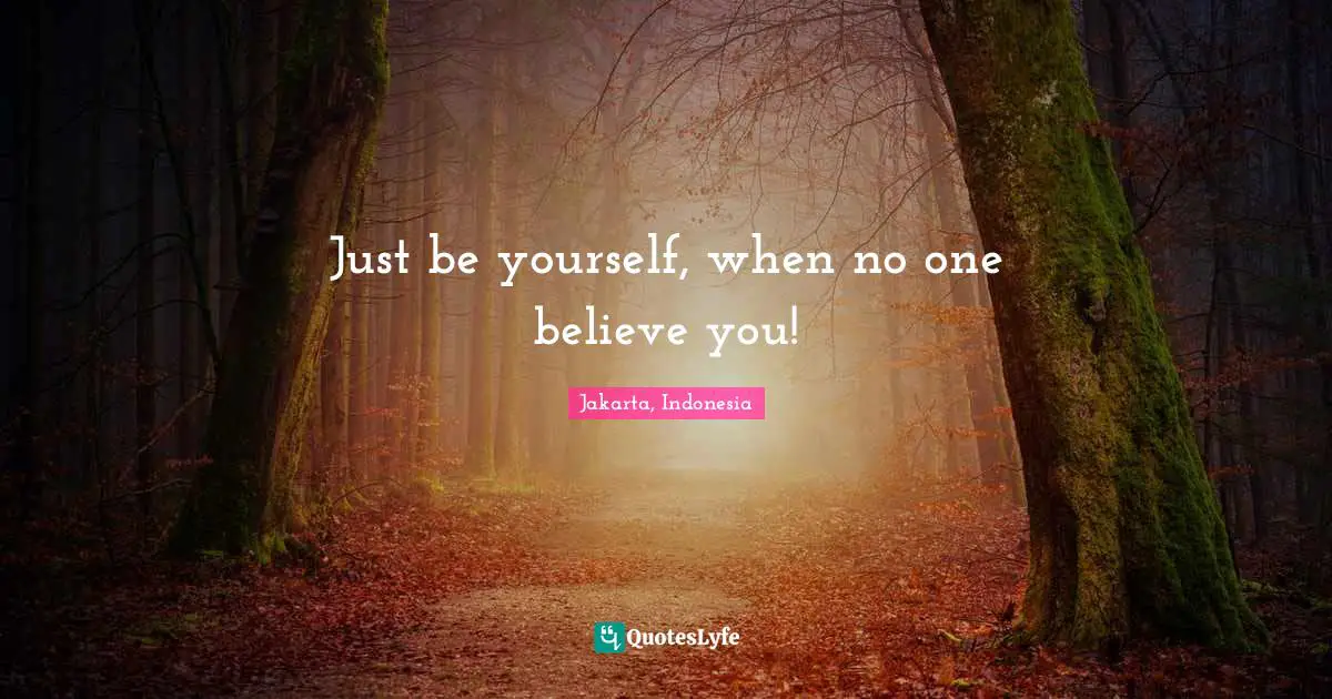 Just be yourself, when no one believe you!
