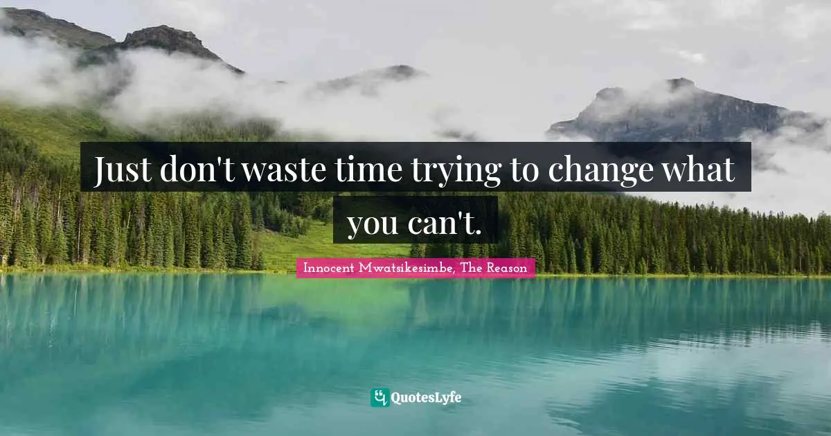 Just don't waste time trying to change what you can't.