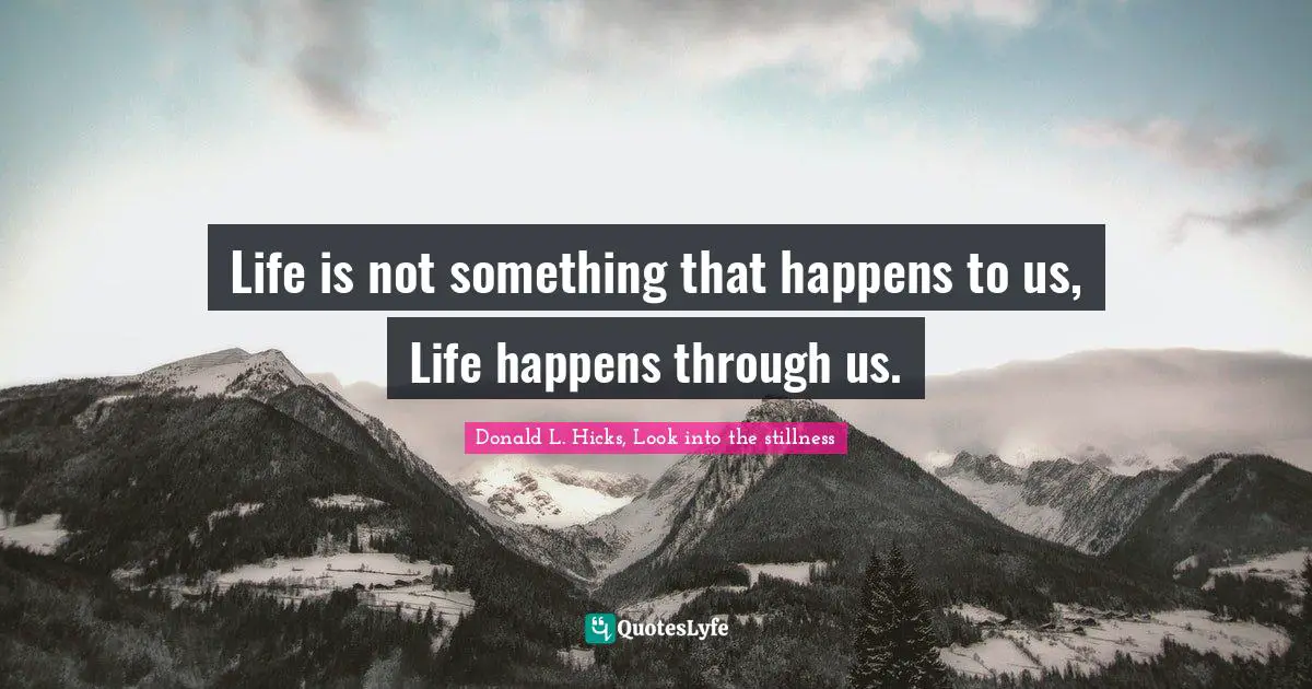 Life is not something that happens to us, Life happens through us.