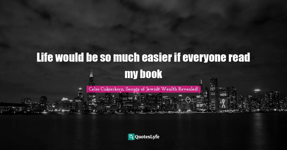 Celso Cukierkorn, Secrets Of Jewish Wealth Revealed! Quotes: "Life would be so much easier if everyone read my book"